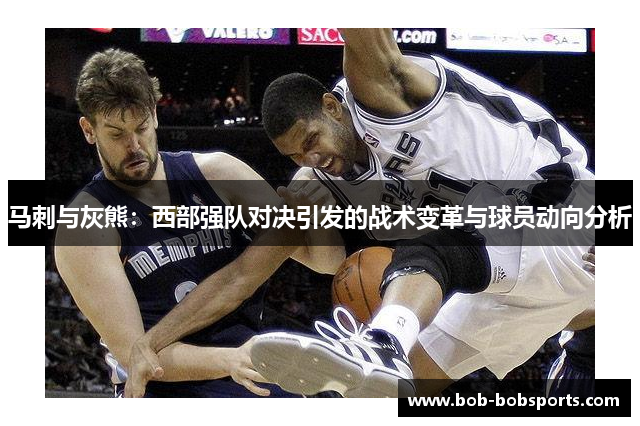 马刺与灰熊：西部强队对决引发的战术变革与球员动向分析