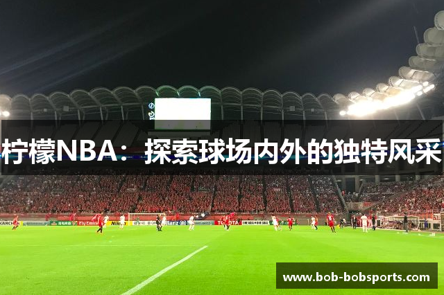 柠檬NBA：探索球场内外的独特风采
