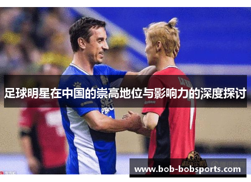 足球明星在中国的崇高地位与影响力的深度探讨